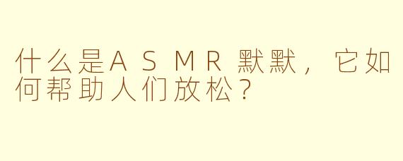 什么是ASMR默默，它如何帮助人们放松？
