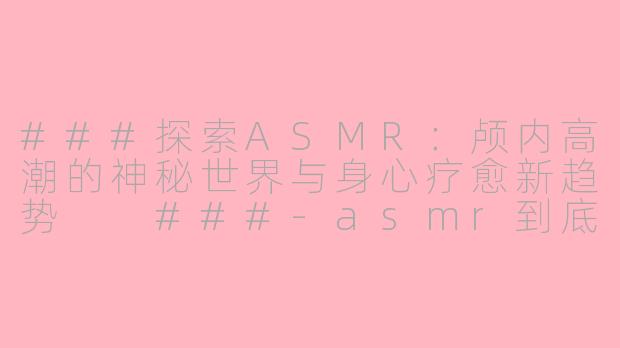 ###探索ASMR：颅内高潮的神秘世界与身心疗愈新趋势

###-asmr到底