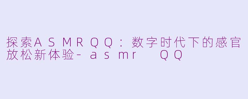 探索ASMRQQ：数字时代下的感官放松新体验-asmr QQ