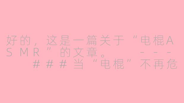 好的，这是一篇关于“电棍ASMR”的文章。

---

###当“电棍”不再危险：一场关于抽象、解构与颅内高潮的赛博狂欢

###-电棍asmr