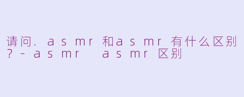 请问.asmr和asmr有什么区别？-asmr asmr区别