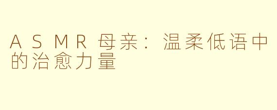 ASMR母亲：温柔低语中的治愈力量
