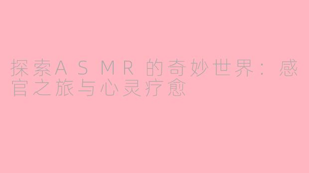 探索ASMR的奇妙世界：感官之旅与心灵疗愈