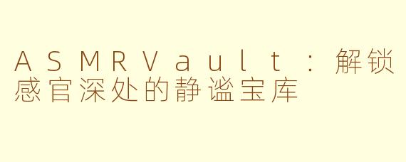 ASMRVault：解锁感官深处的静谧宝库