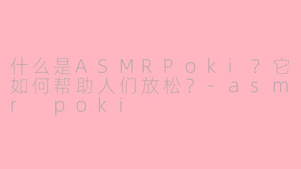 什么是ASMRPoki？它如何帮助人们放松？-asmr poki