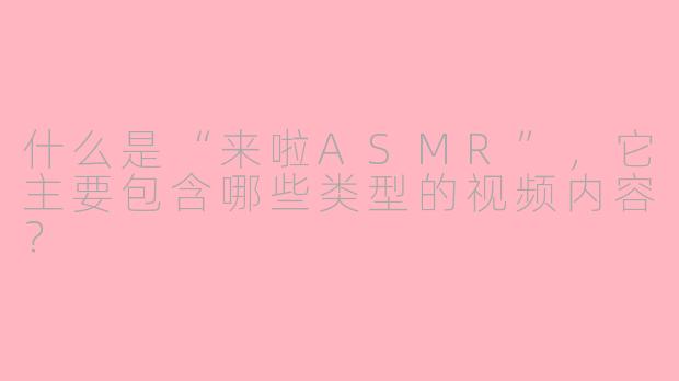 什么是“来啦ASMR”，它主要包含哪些类型的视频内容？