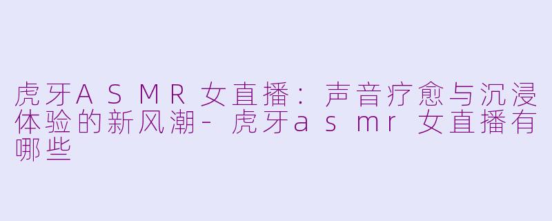 虎牙ASMR女直播：声音疗愈与沉浸体验的新风潮-虎牙asmr女直播有哪些
