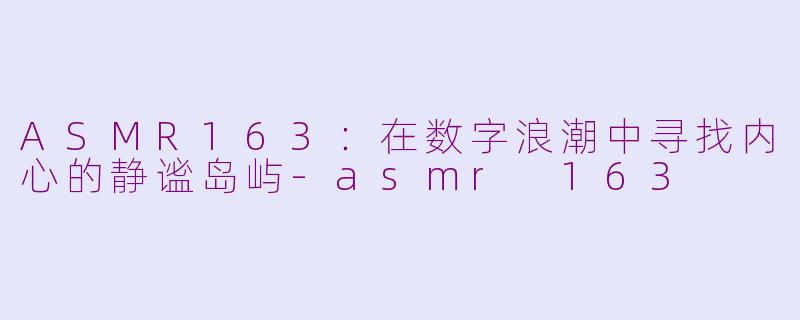 ASMR163：在数字浪潮中寻找内心的静谧岛屿-asmr 163