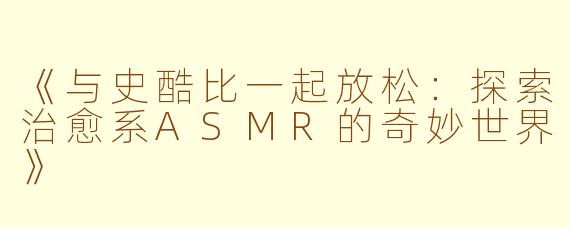 《与史酷比一起放松：探索治愈系ASMR的奇妙世界》