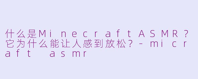 什么是MinecraftASMR？它为什么能让人感到放松？-micraft asmr