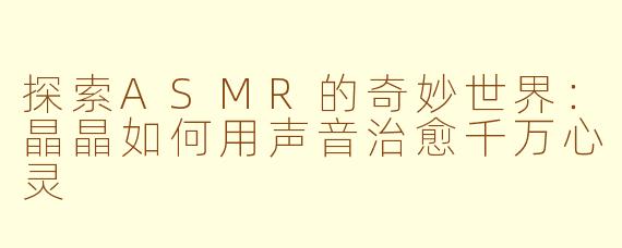 探索ASMR的奇妙世界：晶晶如何用声音治愈千万心灵