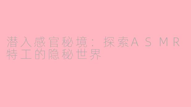 潜入感官秘境：探索ASMR特工的隐秘世界