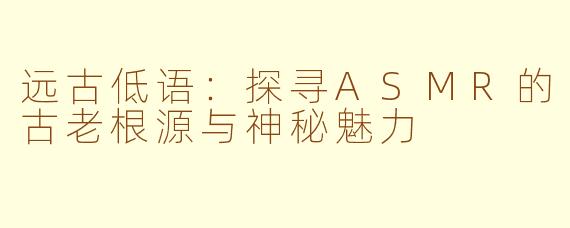 远古低语：探寻ASMR的古老根源与神秘魅力