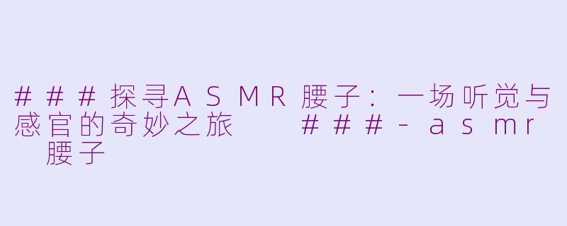 ###探寻ASMR腰子：一场听觉与感官的奇妙之旅

###-asmr 腰子
