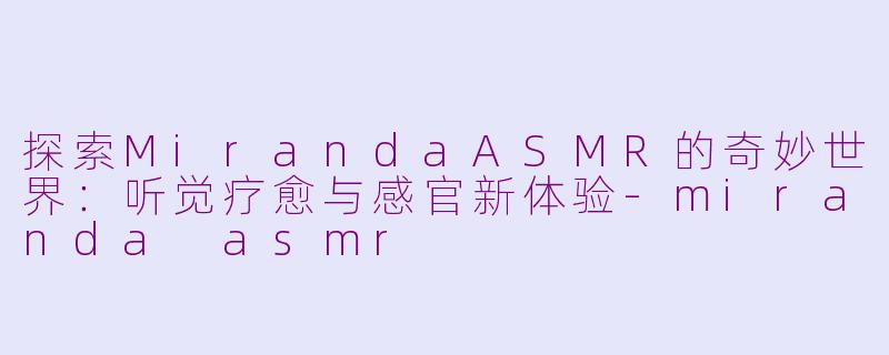 探索MirandaASMR的奇妙世界：听觉疗愈与感官新体验-miranda asmr