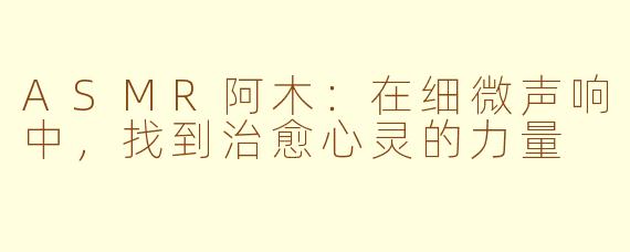 ASMR阿木：在细微声响中，找到治愈心灵的力量