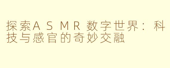 探索ASMR数字世界：科技与感官的奇妙交融