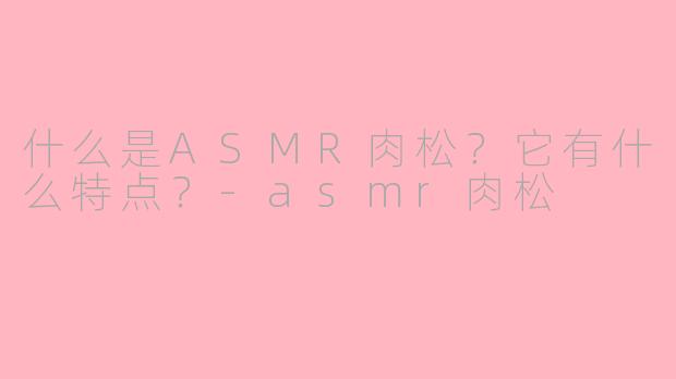 什么是ASMR肉松？它有什么特点？-asmr肉松