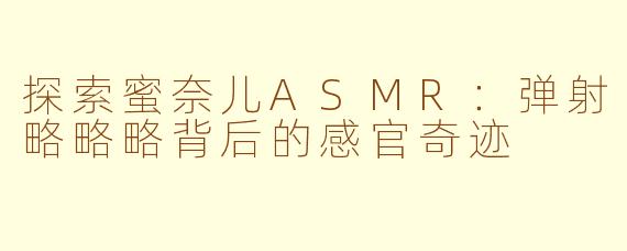 探索蜜奈儿ASMR:弹射略略略背后的感官奇迹