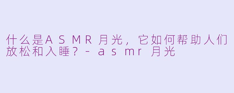 什么是ASMR月光，它如何帮助人们放松和入睡？-asmr月光