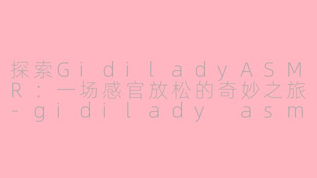 探索GidiladyASMR：一场感官放松的奇妙之旅-gidilady asmr