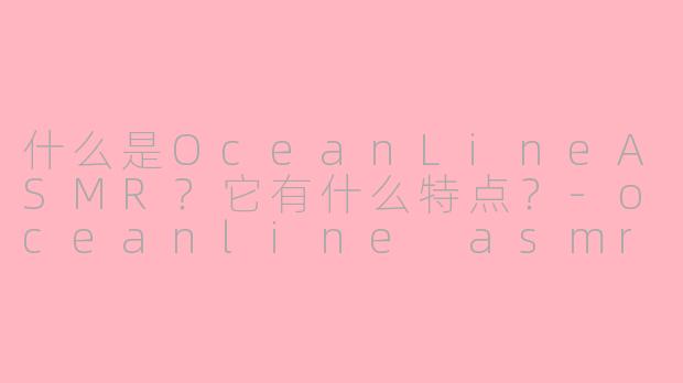 什么是OceanLineASMR？它有什么特点？-oceanline asmr