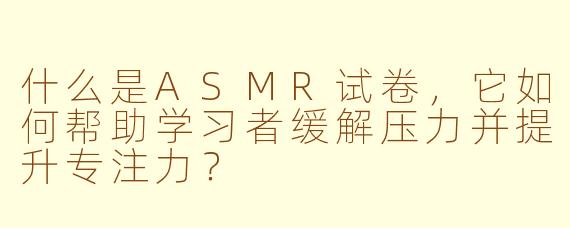 什么是ASMR试卷，它如何帮助学习者缓解压力并提升专注力？