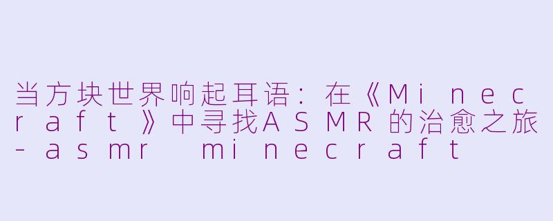 当方块世界响起耳语：在《Minecraft》中寻找ASMR的治愈之旅-asmr minecraft