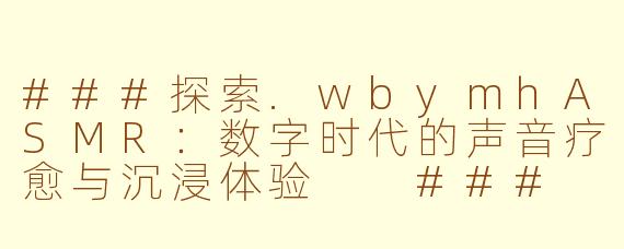 ###探索.wbymhASMR：数字时代的声音疗愈与沉浸体验

###