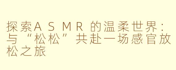 探索ASMR的温柔世界：与“松松”共赴一场感官放松之旅