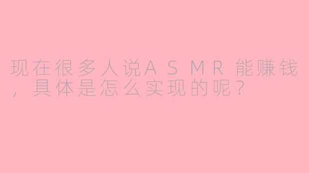 现在很多人说ASMR能赚钱，具体是怎么实现的呢？