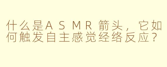 什么是ASMR箭头，它如何触发自主感觉经络反应？