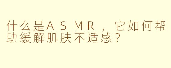 什么是ASMR,它如何帮助缓解肌肤不适感?