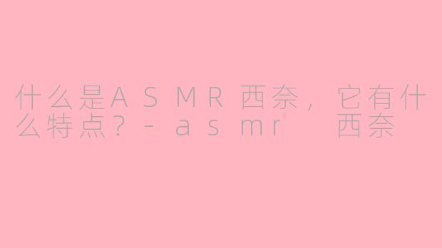 什么是ASMR西奈,它有什么特点?