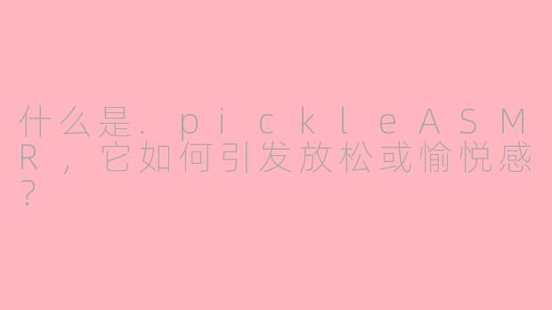 什么是.pickleASMR，它如何引发放松或愉悦感？