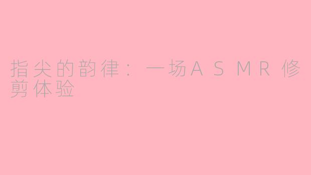 指尖的韵律：一场ASMR修剪体验