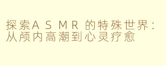 探索ASMR的特殊世界：从颅内高潮到心灵疗愈