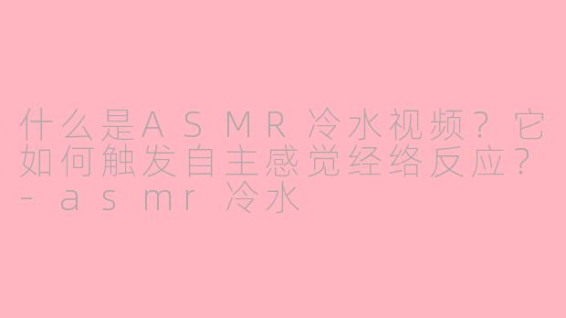 什么是ASMR冷水视频？它如何触发自主感觉经络反应？-asmr冷水