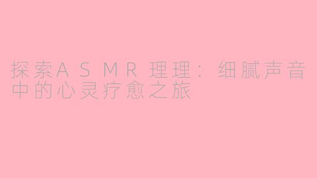 探索ASMR理理：细腻声音中的心灵疗愈之旅