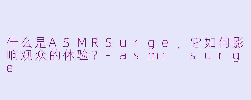 什么是ASMRSurge，它如何影响观众的体验？-asmr surge
