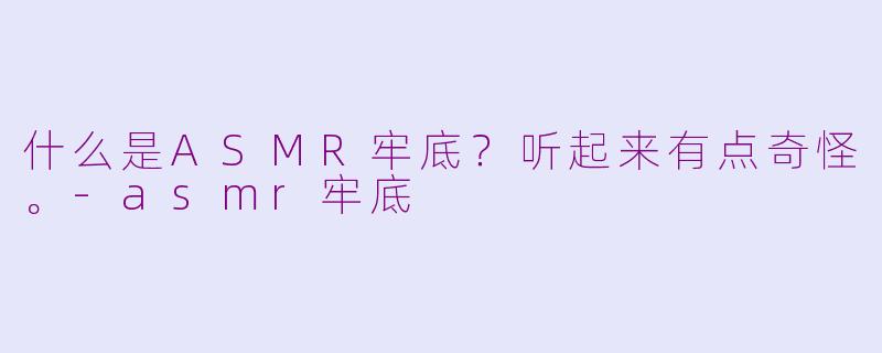 什么是ASMR牢底？听起来有点奇怪。-asmr牢底