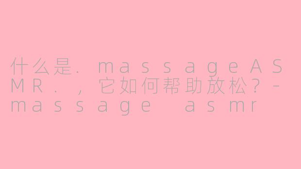 什么是.massageASMR.，它如何帮助放松？-massage asmr