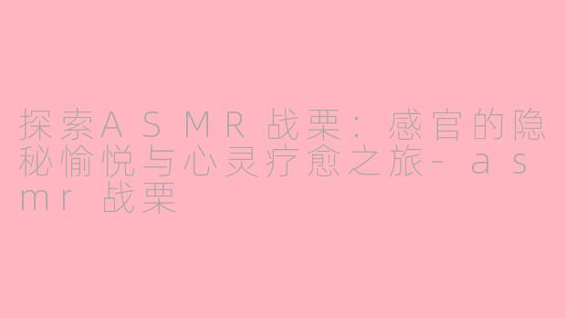 探索ASMR战栗：感官的隐秘愉悦与心灵疗愈之旅-asmr战栗