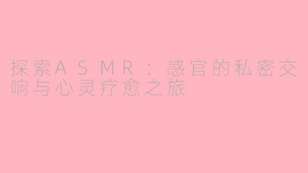 探索ASMR：感官的私密交响与心灵疗愈之旅