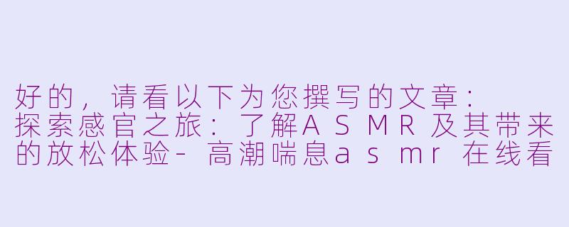 好的，请看以下为您撰写的文章：

探索感官之旅：了解ASMR及其带来的放松体验-高潮喘息asmr在线看