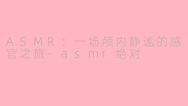 ASMR:一场颅内静谧的感官之旅