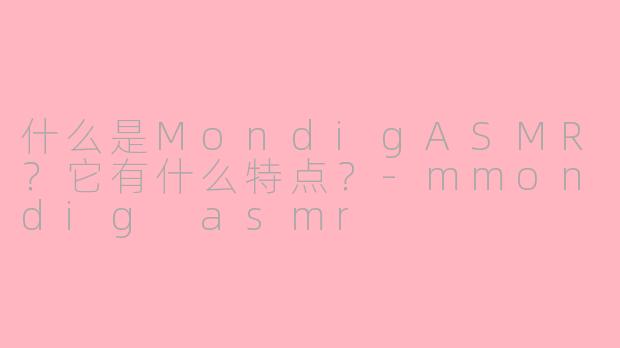 什么是MondigASMR？它有什么特点？-mmondig asmr