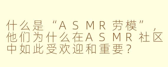 什么是“ASMR劳模”，他们为什么在ASMR社区中如此受欢迎和重要？