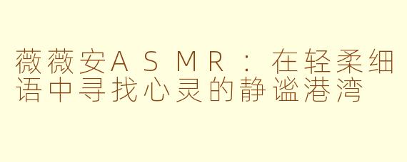 薇薇安ASMR：在轻柔细语中寻找心灵的静谧港湾