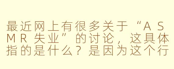 最近网上有很多关于“ASMR失业”的讨论，这具体指的是什么？是因为这个行业不景气了吗？